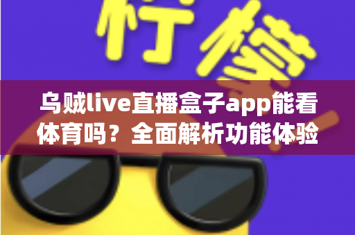 乌贼live直播盒子app能看体育吗？全面解析功能体验、使用须知与正版观赛指南