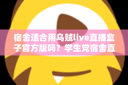 宿舍适合用乌贼live直播盒子官方版吗?学生党宿舍直播设备使用全攻略 宿舍适合用乌贼live直播盒子官方版吗?学生党宿舍直播设备使用全攻略