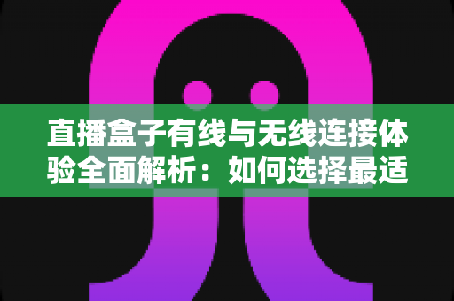 直播盒子有线与无线连接体验全面解析：如何选择最适合你的观看方案？