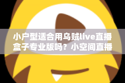 小户型适合用乌贼live直播盒子专业版吗？小空间直播设备选购与布置全攻略