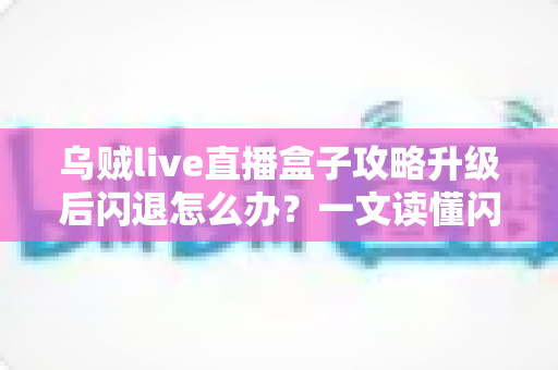 乌贼live直播盒子攻略升级后闪退怎么办?一文读懂闪退原因与高效解决方法 乌贼live直播盒子攻略升级后闪退怎么办?一文读懂闪退原因与高效解决方法