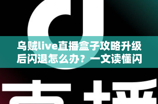 乌贼live直播盒子攻略升级后闪退怎么办？一文读懂闪退原因与高效解决方法