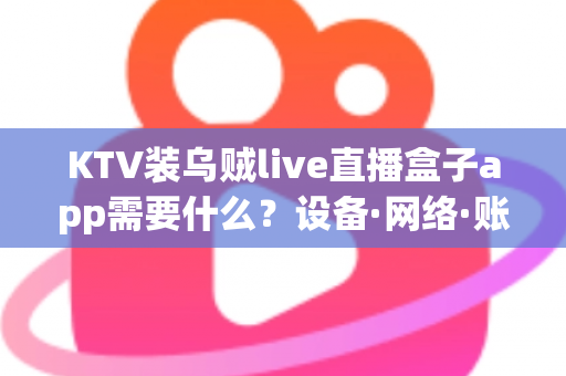 KTV装乌贼live直播盒子app需要什么？设备·网络·账号·合规一站式安装指南