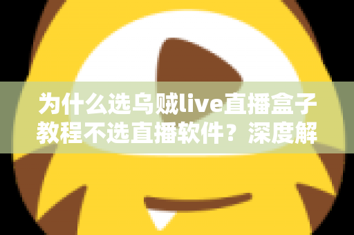 为什么选乌贼live直播盒子教程不选直播软件？深度解析直播设备与软件的本质差异