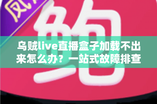 乌贼live直播盒子加载不出来怎么办？一站式故障排查指南与快速修复方案