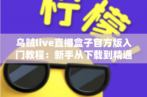乌贼live直播盒子官方版入门教程：新手从下载到精通的完整上手指南