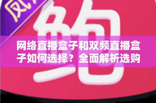 网络直播盒子和双频直播盒子如何选择?全面解析选购技巧与实用建议,帮你轻松避坑不迷路 网络直播盒子和双频直播盒子如何选择?全面解析选购技巧与实用建议,帮你轻松避坑不迷路