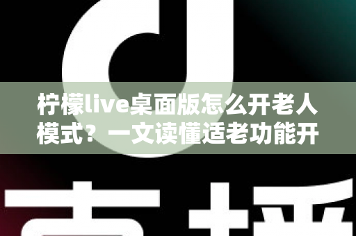 柠檬live桌面版怎么开老人模式？一文读懂适老功能开启方法与使用技巧