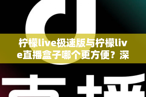 柠檬live极速版与柠檬live直播盒子哪个更方便？深度对比评测助你一眼选出最优方案