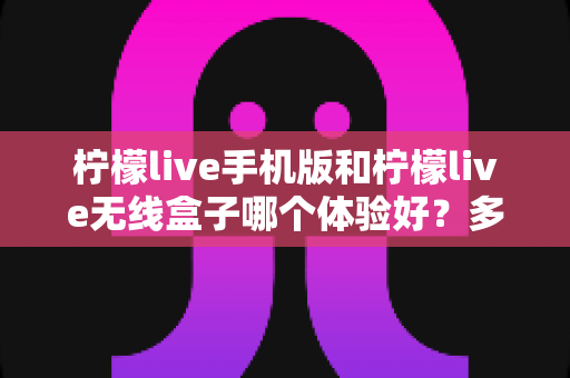 柠檬live手机版和柠檬live无线盒子哪个体验好？多维度深度对比帮你选出最适合的观看方案