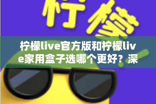 柠檬live官方版和柠檬live家用盒子选哪个更好?深度对比与选购全攻略 柠檬live官方版和柠檬live家用盒子选哪个更好?深度对比与选购全攻略