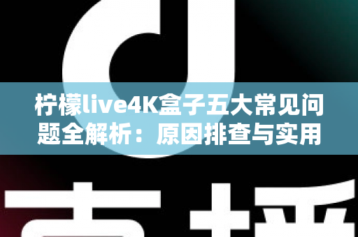 柠檬live4K盒子五大常见问题全解析:原因排查与实用解决方案一站式指南 柠檬live4K盒子五大常见问题全解析:原因排查与实用解决方案一站式指南