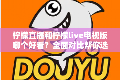 柠檬直播和柠檬live电视版哪个好看？全面对比帮你选出最适合的观影选择