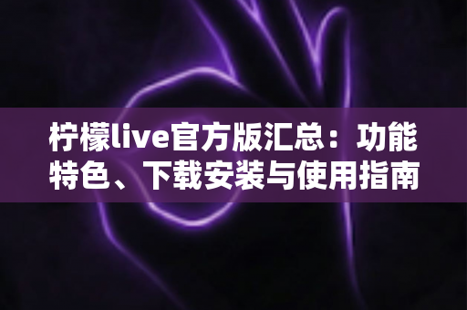 柠檬live官方版汇总：功能特色、下载安装与使用指南全解析