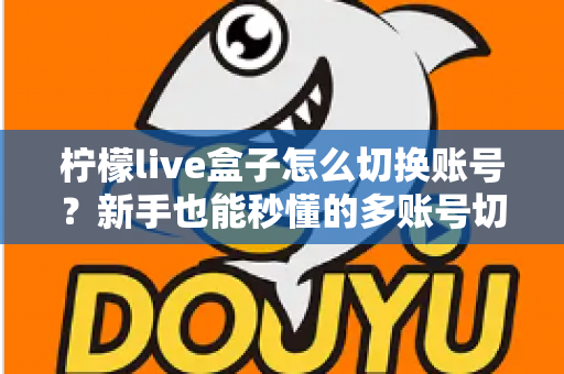 柠檬live盒子怎么切换账号?新手也能秒懂的多账号切换完整教程与实用技巧 柠檬live盒子怎么切换账号?新手也能秒懂的多账号切换完整教程与实用技巧