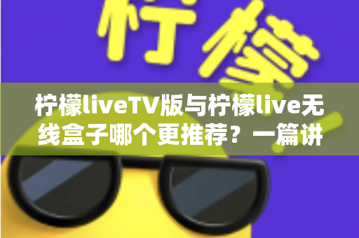 柠檬liveTV版与柠檬live无线盒子哪个更推荐？一篇讲透差异与选购建议