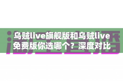 乌贼live旗舰版和乌贼live免费版你选哪个?深度对比分析帮你做出明智选择 乌贼live旗舰版和乌贼live免费版你选哪个?深度对比分析帮你做出明智选择