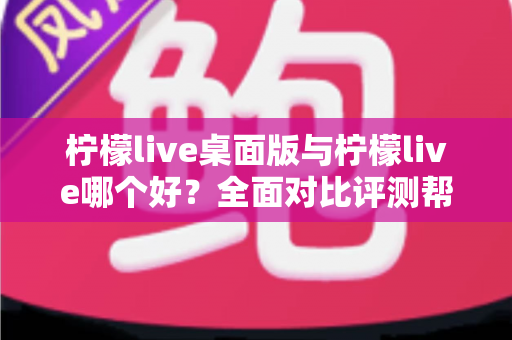 柠檬live桌面版与柠檬live哪个好？全面对比评测帮你选出最适合的使用方式