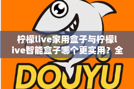 柠檬live家用盒子与柠檬live智能盒子哪个更实用?全方位深度对比助你买对不买贵 柠檬live家用盒子与柠檬live智能盒子哪个更实用?全方位深度对比助你买对不买贵