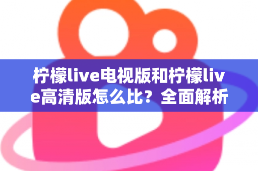 柠檬live电视版和柠檬live高清版怎么比?全面解析助你轻松选出适合的版本 柠檬live电视版和柠檬live高清版怎么比?全面解析助你轻松选出适合的版本