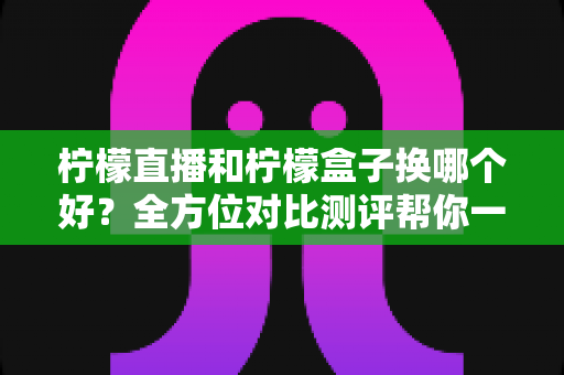 柠檬直播和柠檬盒子换哪个好?全方位对比测评帮你一次选对 柠檬直播和柠檬盒子换哪个好?全方位对比测评帮你一次选对