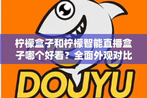 柠檬盒子和柠檬智能直播盒子哪个好看？全面外观对比评测帮你选