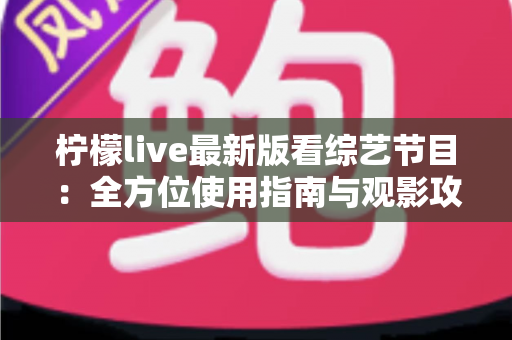 柠檬live最新版看综艺节目：全方位使用指南与观影攻略，让你畅享高清综艺体验