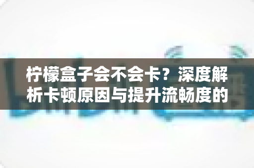 柠檬盒子会不会卡？深度解析卡顿原因与提升流畅度的实用指南