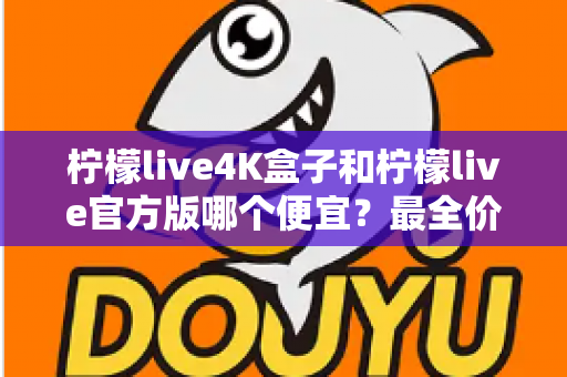 柠檬live4K盒子和柠檬live官方版哪个便宜？最全价格对比与省钱选购指南