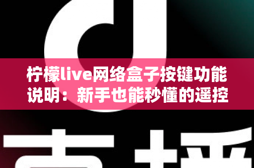 柠檬live网络盒子按键功能说明：新手也能秒懂的遥控器与机身按键完全指南