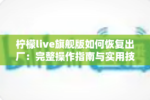柠檬live旗舰版如何恢复出厂：完整操作指南与实用技巧分享