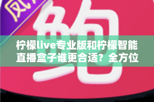柠檬live专业版和柠檬智能直播盒子谁更合适？全方位深度对比评测，帮你锁定最优直播方案