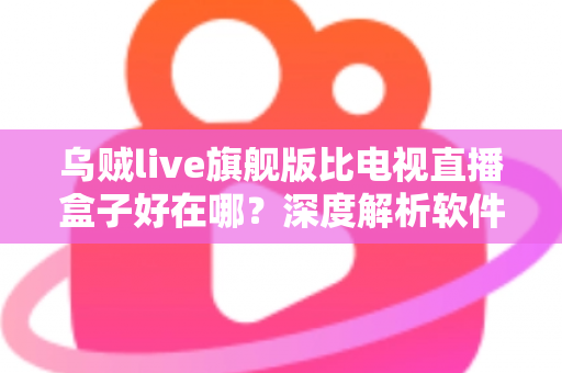 乌贼live旗舰版比电视直播盒子好在哪?深度解析软件直播方案的核心优势 乌贼live旗舰版比电视直播盒子好在哪?深度解析软件直播方案的核心优势