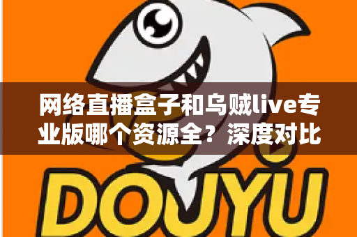 网络直播盒子和乌贼live专业版哪个资源全？深度对比分析与理性选购指南