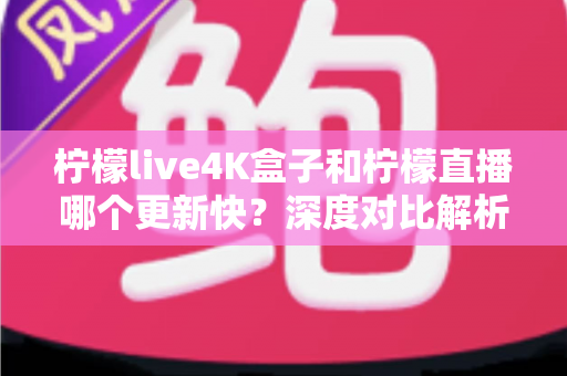 柠檬live4K盒子和柠檬直播哪个更新快?深度对比解析与选购指南 柠檬live4K盒子和柠檬直播哪个更新快?深度对比解析与选购指南