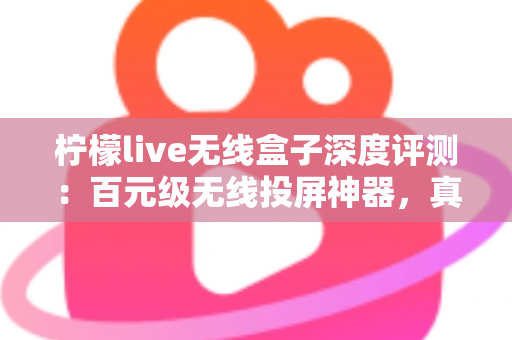 柠檬live无线盒子深度评测：百元级无线投屏神器，真的能让老电视秒变智慧大屏吗？