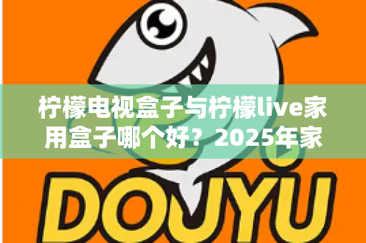 柠檬电视盒子与柠檬live家用盒子哪个好？2025年家用电视盒子选购深度对比指南
