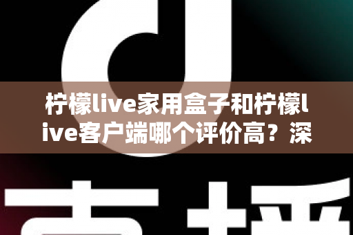 柠檬live家用盒子和柠檬live客户端哪个评价高?深度口碑对比助你选出最适合的家庭观影方案 柠檬live家用盒子和柠檬live客户端哪个评价高?深度口碑对比助你选出最适合的家庭观影方案