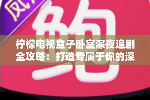 柠檬电视盒子卧室深夜追剧全攻略：打造专属于你的深夜私享影院时光