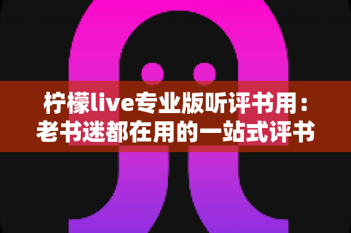 柠檬live专业版听评书用：老书迷都在用的一站式评书畅听指南