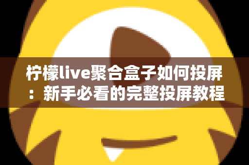 柠檬live聚合盒子如何投屏：新手必看的完整投屏教程与技巧指南
