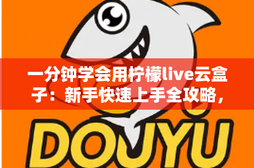 一分钟学会用柠檬live云盒子：新手快速上手全攻略，轻松畅享云端精彩内容