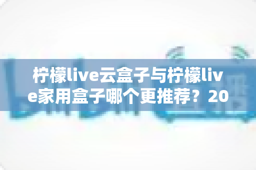 柠檬live云盒子与柠檬live家用盒子哪个更推荐?2025年最新选购对比全解析,看完不再纠结! 柠檬live云盒子与柠檬live家用盒子哪个更推荐?2025年最新选购对比全解析,看完不再纠结!