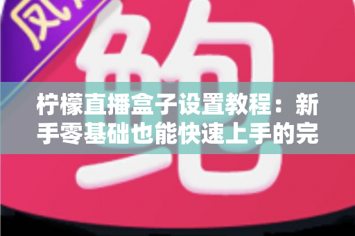 柠檬直播盒子设置教程：新手零基础也能快速上手的完整配置与优化指南