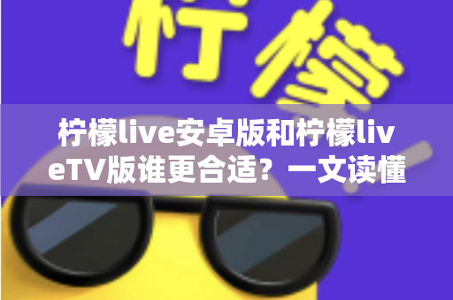 柠檬live安卓版和柠檬liveTV版谁更合适?一文读懂两大版本差异,选对版本不踩坑 柠檬live安卓版和柠檬liveTV版谁更合适?一文读懂两大版本差异,选对版本不踩坑