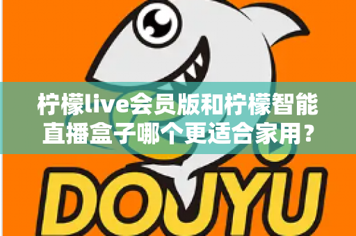 柠檬live会员版和柠檬智能直播盒子哪个更适合家用?家庭影音直播设备深度测评与选购指南 柠檬live会员版和柠檬智能直播盒子哪个更适合家用?家庭影音直播设备深度测评与选购指南
