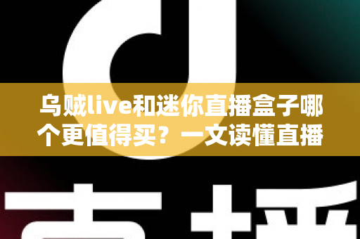 乌贼live和迷你直播盒子哪个更值得买？一文读懂直播设备选购攻略
