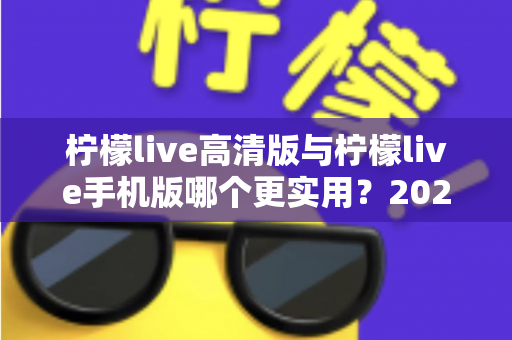 柠檬live高清版与柠檬live手机版哪个更实用？2025年最全对比评测与选择指南