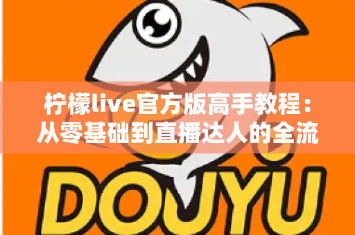 柠檬live官方版高手教程:从零基础到直播达人的全流程实战指南 柠檬live官方版高手教程:从零基础到直播达人的全流程实战指南