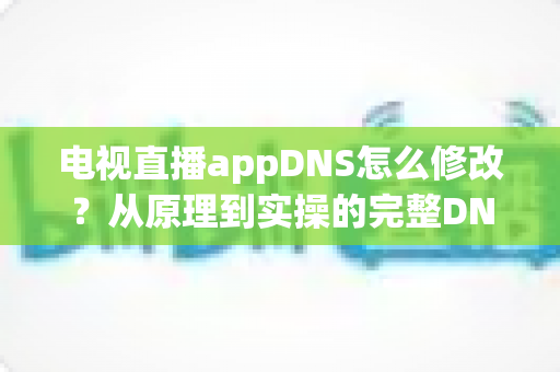 电视直播appDNS怎么修改?从原理到实操的完整DNS设置指南,助你畅享流畅直播体验 电视直播appDNS怎么修改?从原理到实操的完整DNS设置指南,助你畅享流畅直播体验